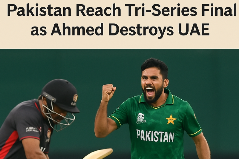 Pakistan Reach Tri-Series Final as Ahmed Destroys UAE